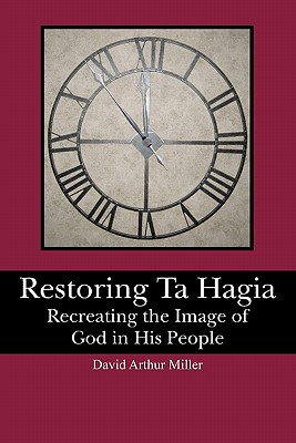 Restoring Ta Hagia: Recreating the Image of God in His People By David Arthur Miller Cover Image
