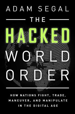 The Hacked World Order: How Nations Fight, Trade, Maneuver, and Manipulate in the Digital Age By Adam Segal Cover Image