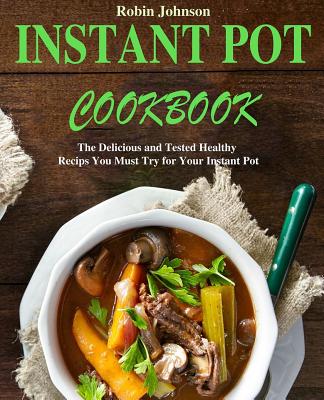 Instant Pot Cookbook: The Delicious and Tested Instant Pot Recipes You Must Try for Your Instant Pot