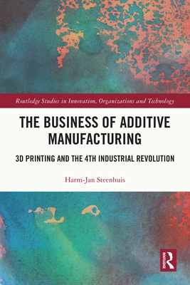 The Business of Additive Manufacturing: 3D Printing and the 4th Industrial Revolution (Routledge Studies in Innovation)