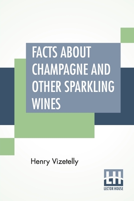Facts About Champagne And Other Sparkling Wines: Collected During Numerous Visits To The Champagne And Other Viticultural Districts Of France Cover Image