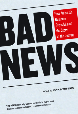 Bad News: How America's Business Press Missed the Story of the Century By Anya Schiffrin (Editor) Cover Image