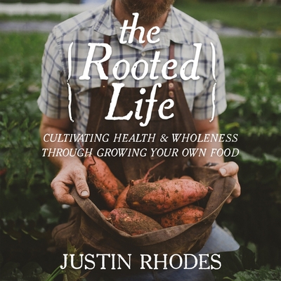 The Rooted Life: Cultivating Health and Wholeness Through Growing Your Own Food By Justin Rhodes, Justin Rhodes (Read by) Cover Image