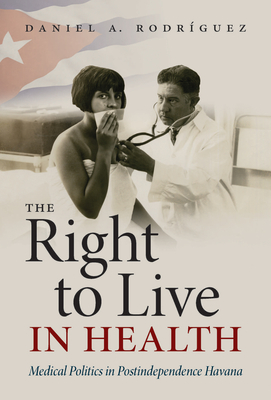 The Right to Live in Health: Medical Politics in Postindependence Havana (Envisioning Cuba) By Daniel A. Rodríguez Cover Image