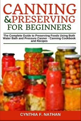 Canning and Preserving for Beginners: The Complete Guide to Preserving Foods Using Both Water Bath and Pressure Canner - Canning Cookbook and Recipes Cover Image