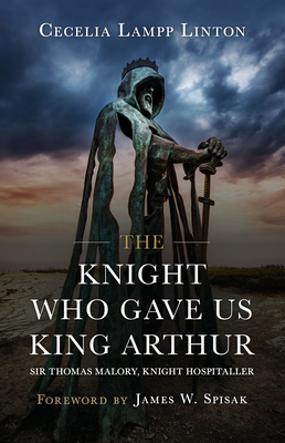 The Knight Who Gave Us King Arthur: Sir Thomas Malory, Knight Hospitaller By Cecelia Lampp Linton Ph. D. Cover Image