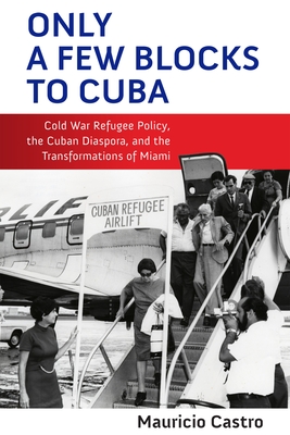Only a Few Blocks to Cuba: Cold War Refugee Policy, the Cuban Diaspora, and the Transformations of Miami (Politics and Culture in Modern America) By Mauricio Fernando Castro Cover Image