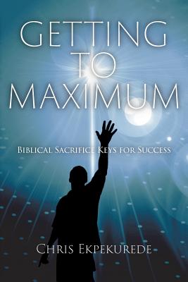 Getting to Maximum: Biblical Sacrifice Keys for Succes By Chris Ekpekurede Cover Image
