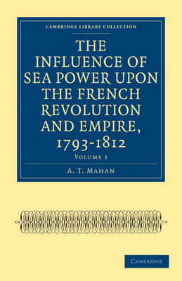 The Influence of Sea Power Upon the French Revolution and Empire, 1793-1812 By A. T. Mahan Cover Image