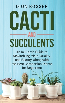 Cacti and Succulents: An In-Depth Guide to Maximizing Yield, Quality, and Beauty, Along with the Best Companion Plants for Beginners Cover Image