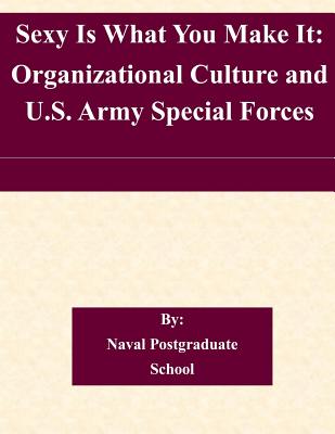 Sexy Is What You Make It: Organizational Culture and U.S. Army Special Forces By Naval Postgraduate School Cover Image