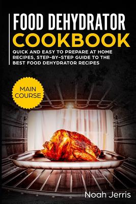 Food Dehydrator Cookbook: Main Course - Quick and Easy to Prepare at Home  Recipes, Step-By-Step Guide to the Best Food Dehydrator Recipes (Paperback)