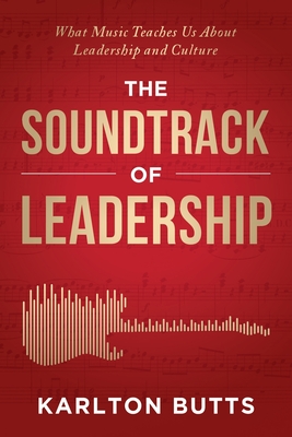 The Soundtrack of Leadership: What Music Teaches Us About Leadership and Culture By Karlton Butts Cover Image