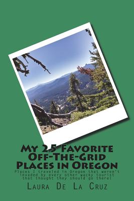 My 25 Favorite Off-The-Grid Places in Oregon: Places I traveled in Oregon that weren't invaded by every other wacky tourist that thought they should g By Laura K. De La Cruz Cover Image