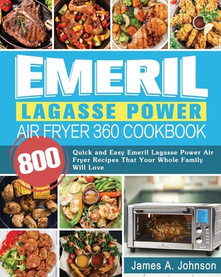 Emeril Lagasse Power Air Fryer 360 Cookbook: 800 Quick and Easy Emeril Lagasse Power Air Fryer Recipes That Your Whole Family Will Love By James Johnson Cover Image