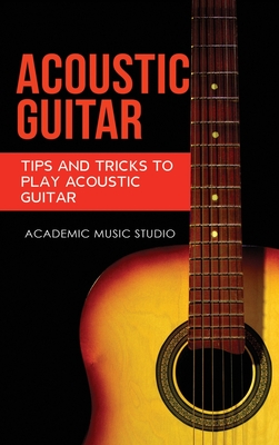 Acoustic Guitar: Tips and Tricks to Play Acoustic Guitar By Academic Music Studio Cover Image