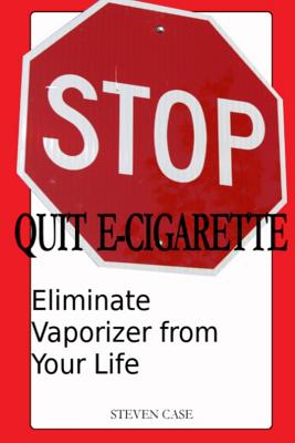 Quit E-Cigarette: Eliminate Vaporizer From Your Life By Steven Case Cover Image