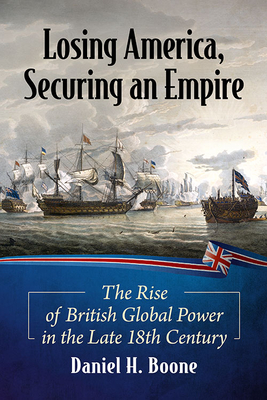 Losing America, Securing an Empire: The Rise of British Global Power in the Late 18th Century By Daniel H. Boone Cover Image