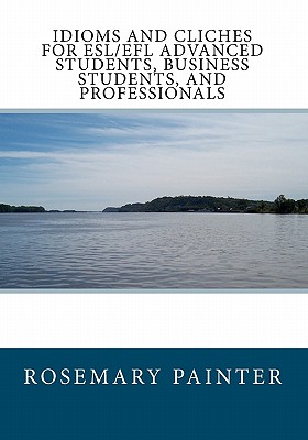 Idioms and Clichés for ESL/EFL Advanced Students, Business Students, and Professionals By Rosemary Painter Cover Image