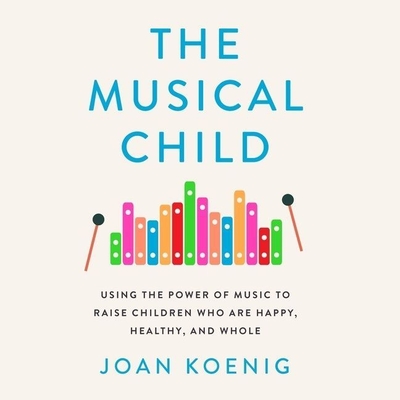The Musical Child Lib/E: Using the Power of Music to Raise Children Who Are Happy, Healthy, and Whole By Joan Koenig, Elsa Parent-Koenig (Read by) Cover Image
