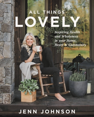 All Things Lovely: Inspiring Health and Wholeness in Your Home, Heart, and Community By Jenn Johnson Cover Image