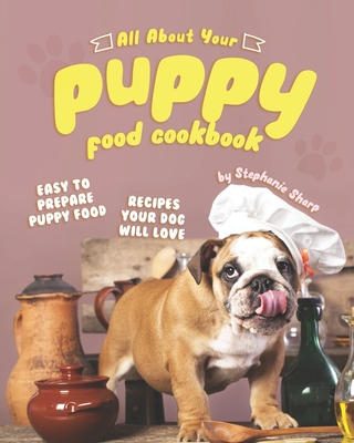 All About Your Puppy Food Cookbook: Easy to Prepare Puppy Food Recipes Your Dog Will Love Cover Image