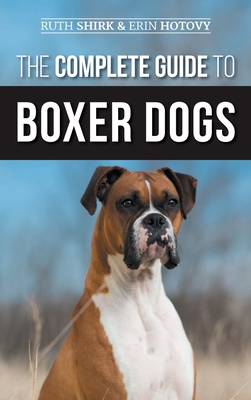The Complete Guide to Boxer Dogs: Choosing, Raising, Training, Feeding, Exercising, and Loving Your New Boxer Puppy Cover Image