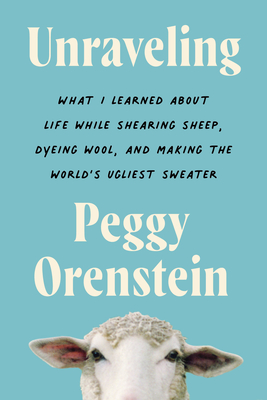 Unraveling: What I Learned About Life While Shearing Sheep, Dyeing Wool, and Making the World's Ugliest Sweater By Peggy Orenstein Cover Image