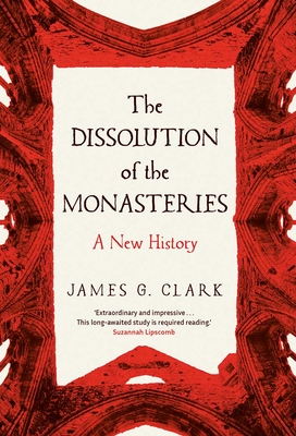 The Dissolution of the Monasteries: A New History By James Clark Cover Image