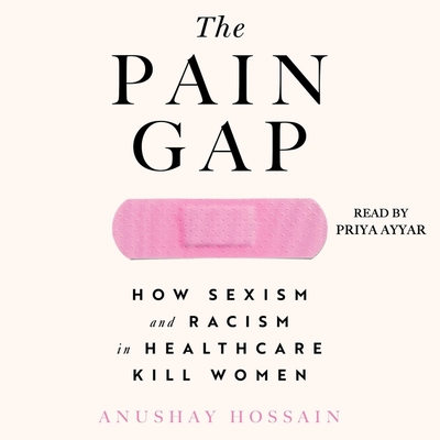 The Pain Gap: How Sexism and Racism in Healthcare Kill Women By Anushay Hossain, Priya Ayyar (Read by) Cover Image