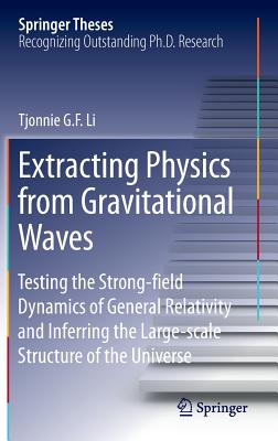 Extracting Physics from Gravitational Waves: Testing the Strong-Field Dynamics of General Relativity and Inferring the Large-Scale Structure of the Un (Springer Theses) By Tjonnie G. F. Li Cover Image