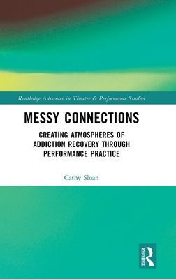 Messy Connections: Creating Atmospheres of Addiction Recovery Through Performance Practice (Routledge Advances in Theatre & Performance Studies)