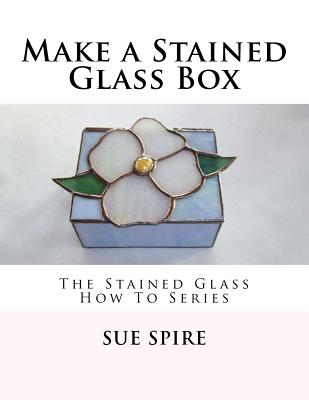 Make a Stained Glass Box: The Stained Glass How To Series By Sue Spire Cover Image