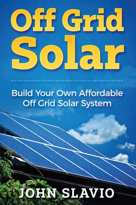 Off Grid Solar: Build Your Own Affordable Off Grid Solar System By John Slavio Cover Image