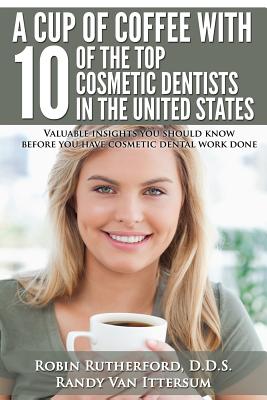 A Cup Of Coffee With 10 Of The Top Cosmetic Dentists In The United States: Valuable insights you should know before you have cosmetic dental work done Cover Image