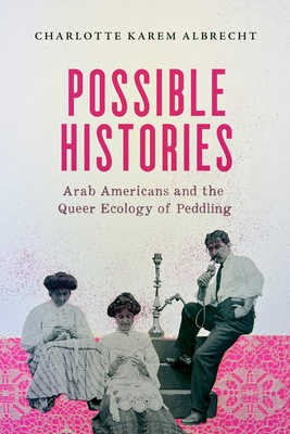 Possible Histories: Arab Americans and the Queer Ecology of Peddling (American Crossroads #70) By Charlotte Karem Albrecht Cover Image