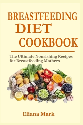 Breastfeeding Diet Cookbook: The Ultimate Nourishing Recipes for Breastfeeding Mothers By Eliana Mark Cover Image