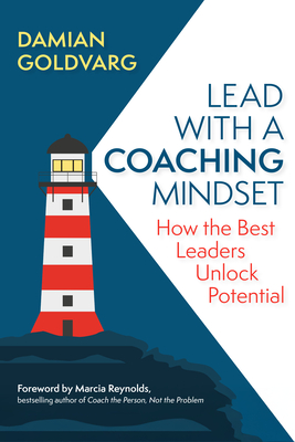 Lead with a Coaching Mindset: How the Best Leaders Unlock Potential By Damian Goldvarg, Marcia Reynolds (Foreword by) Cover Image