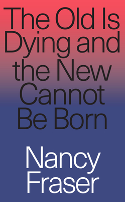 The Old is Dying and the New Cannot Be Born: From Progressive Neoliberalism to Trump and Beyond By Nancy Fraser Cover Image
