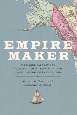 Empire Maker: Aleksandr Baranov and Russian Colonial Expansion Into Alaska and Northern California (Samuel and Althea Stroum Books)