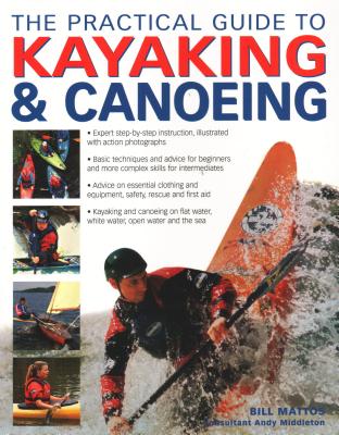 The Practical Guide to Kayaking & Canoeing: Step-By-Step Instruction in Every Technique from Beginner to Advanced Levels, Shown in 600 Action-Packed P By Bill Mattos, Andy Middleton (With) Cover Image