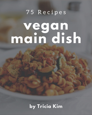 75 Vegan Main Dish Recipes: Vegan Main Dish Cookbook - Where Passion for Cooking Begins By Tricia Kim Cover Image
