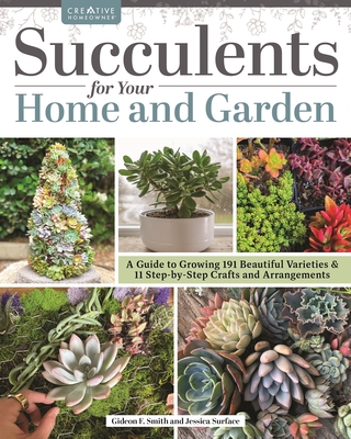 Succulents for Your Home and Garden: A Guide to Growing 191 Beautiful Varieties & 11 Step-By-Step Crafts and Arrangements By Gideon Smith, Jessica Surface Cover Image
