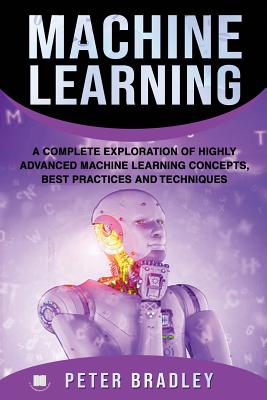 Machine Learning: A Complete Exploration of Highly Advanced Machine Learning Concepts, Best Practices and Techniques By Peter Bradley Cover Image