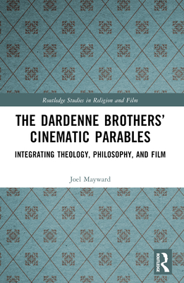 The Dardenne Brothers' Cinematic Parables: Integrating Theology, Philosophy, and Film (Routledge Studies in Religion and Film)