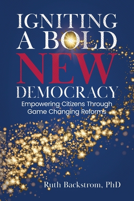 Igniting a Bold New Democracy: Empowering Citizens Through Game-Changing Reforms By Ruth Backstrom Cover Image