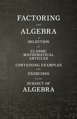 Factoring and Algebra - A Selection of Classic Mathematical Articles Containing Examples and Exercises on the Subject of Algebra (Mathematics Series) Cover Image