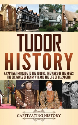 Tudor History: A Captivating Guide to the Tudors, the Wars of the Roses, the Six Wives of Henry VIII and the Life of Elizabeth I By Captivating History Cover Image