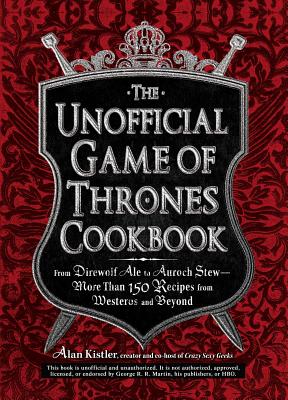The Unofficial Game of Thrones Cookbook: From Direwolf Ale to Auroch Stew - More Than 150 Recipes from Westeros and Beyond (Unofficial Cookbook) By Alan Kistler Cover Image
