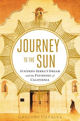 Journey to the Sun: Junipero Serra's Dream and the Founding of California By Gregory Orfalea Cover Image